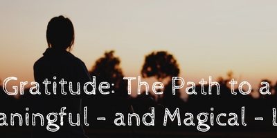 Gratitude: The Path to a Meaningful – and Magical – Life