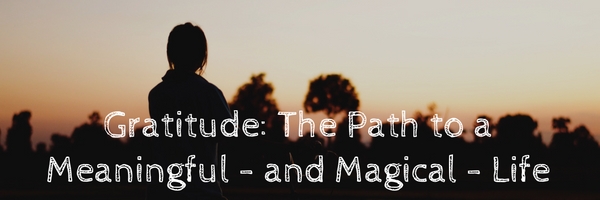 Gratitude: The Path to a Meaningful – and Magical – Life