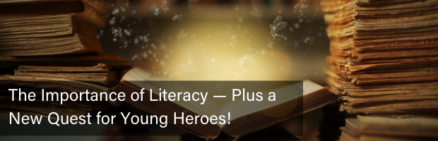 The Importance of Literacy (Plus a New Quest for Young Heroes!)